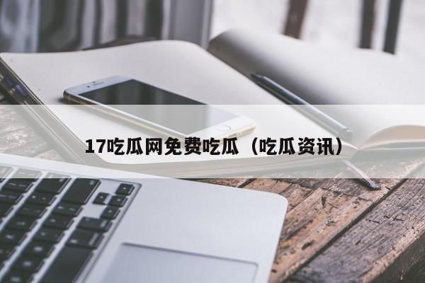 17吃瓜网免费吃瓜（吃瓜资讯）